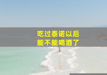 吃过泰诺以后能不能喝酒了