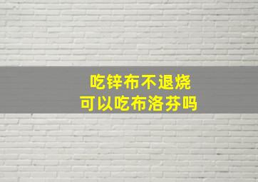 吃锌布不退烧可以吃布洛芬吗