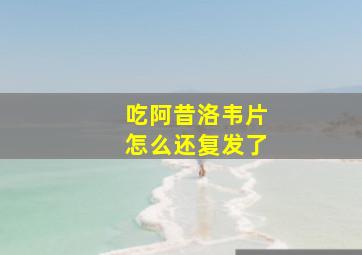 吃阿昔洛韦片怎么还复发了