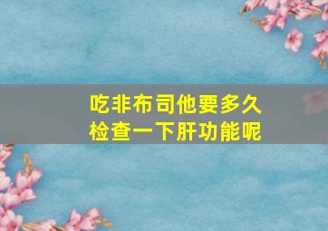 吃非布司他要多久检查一下肝功能呢