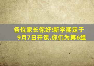 各位家长你好!新学期定于9月7日开课,你们为第6组