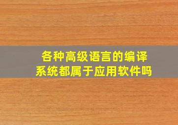 各种高级语言的编译系统都属于应用软件吗