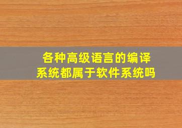 各种高级语言的编译系统都属于软件系统吗