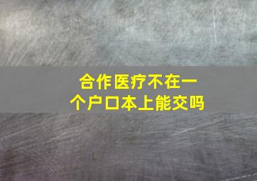 合作医疗不在一个户口本上能交吗