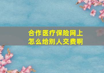 合作医疗保险网上怎么给别人交费啊