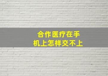 合作医疗在手机上怎样交不上