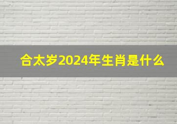 合太岁2024年生肖是什么