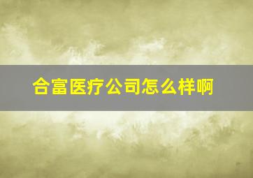 合富医疗公司怎么样啊