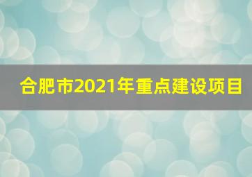 合肥市2021年重点建设项目