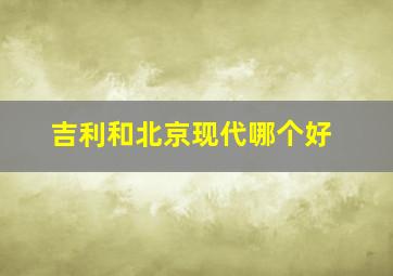 吉利和北京现代哪个好