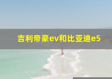 吉利帝豪ev和比亚迪e5