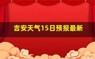 吉安天气15日预报最新