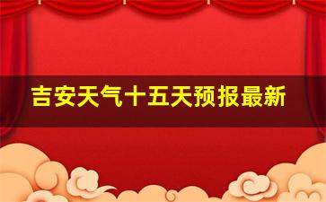 吉安天气十五天预报最新