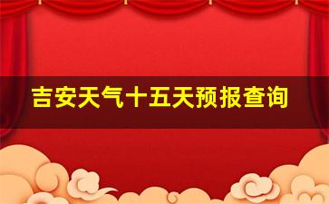 吉安天气十五天预报查询