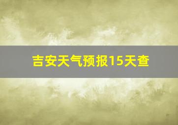 吉安天气预报15天查