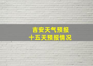 吉安天气预报十五天预报情况