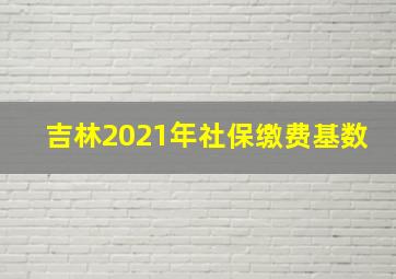 吉林2021年社保缴费基数