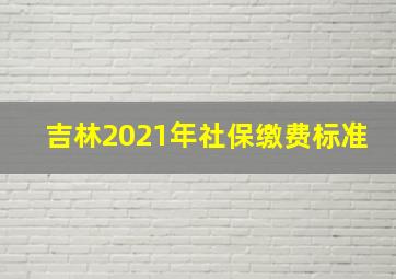 吉林2021年社保缴费标准