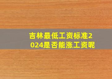 吉林最低工资标准2024是否能涨工资呢