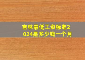 吉林最低工资标准2024是多少钱一个月