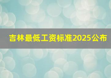 吉林最低工资标准2025公布