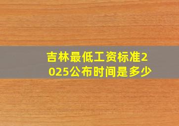 吉林最低工资标准2025公布时间是多少