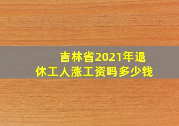 吉林省2021年退休工人涨工资吗多少钱