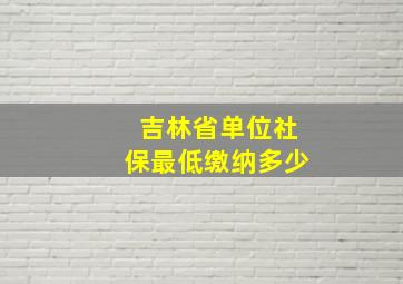 吉林省单位社保最低缴纳多少