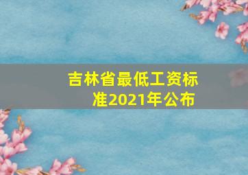 吉林省最低工资标准2021年公布