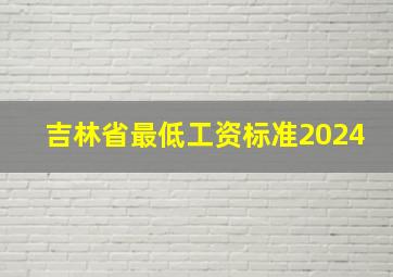 吉林省最低工资标准2024