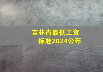 吉林省最低工资标准2024公布