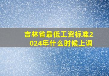 吉林省最低工资标准2024年什么时候上调