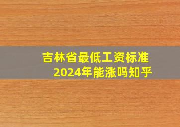 吉林省最低工资标准2024年能涨吗知乎