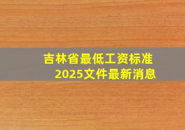 吉林省最低工资标准2025文件最新消息