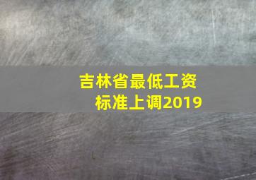 吉林省最低工资标准上调2019