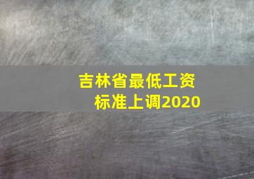 吉林省最低工资标准上调2020