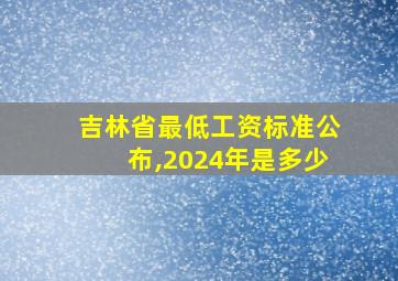 吉林省最低工资标准公布,2024年是多少