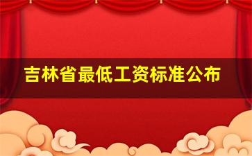 吉林省最低工资标准公布