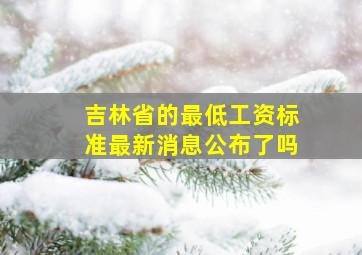 吉林省的最低工资标准最新消息公布了吗