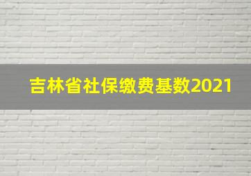 吉林省社保缴费基数2021