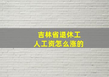 吉林省退休工人工资怎么涨的