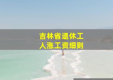 吉林省退休工人涨工资细则