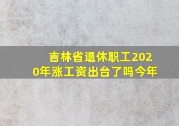 吉林省退休职工2020年涨工资出台了吗今年