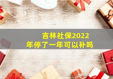 吉林社保2022年停了一年可以补吗