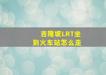 吉隆坡LRT坐到火车站怎么走