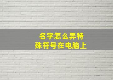 名字怎么弄特殊符号在电脑上