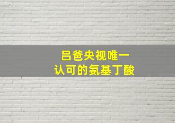 吕爸央视唯一认可的氨基丁酸