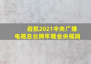 启航2021中央广播电视总台跨年晚会央视网