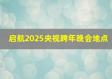 启航2025央视跨年晚会地点