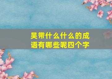 吴带什么什么的成语有哪些呢四个字